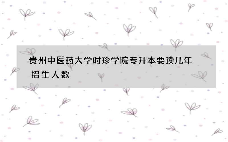 贵州中医药大学时珍学院专升本要读几年 招生人数